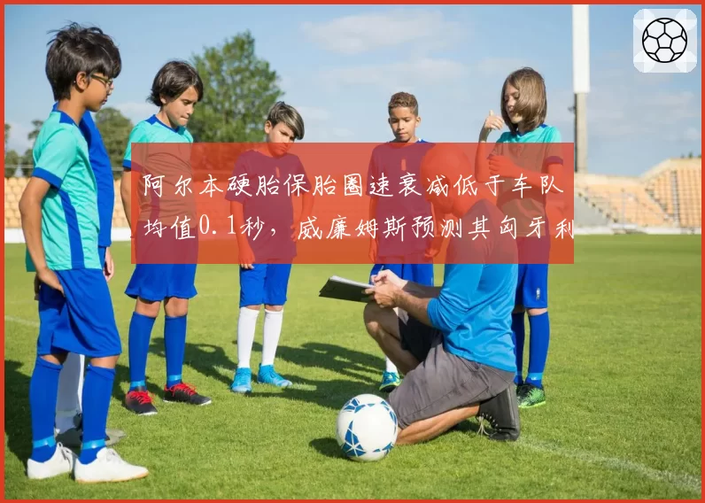 阿尔本硬胎保胎圈速衰减低于车队均值0.1秒，威廉姆斯预测其匈牙利站可突破积分区