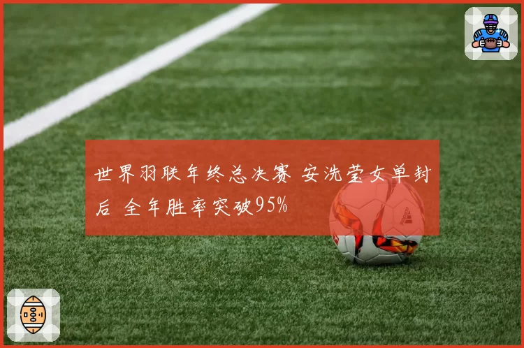 世界羽联年终总决赛 安洗莹女单封后 全年胜率突破95%