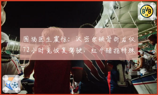 围场医生震惊:汉密尔顿骨折后仅72小时竟恢复驾驶,红牛暗指特殊照顾