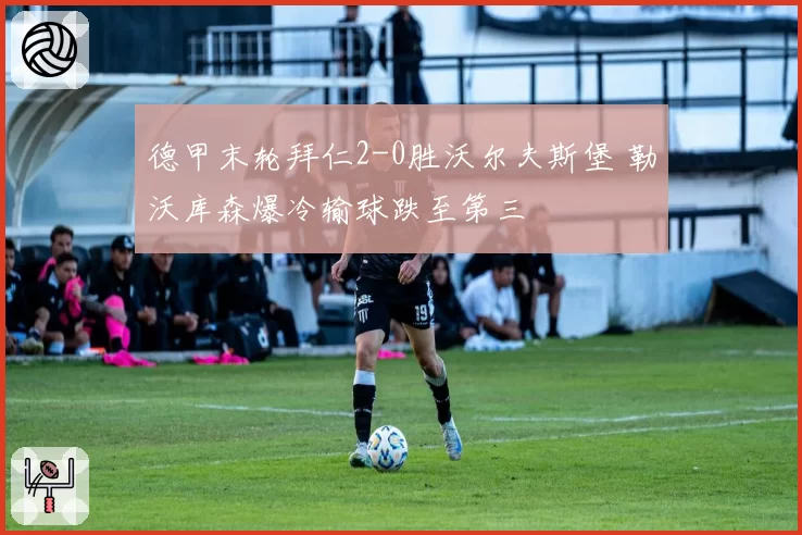 德甲末轮拜仁2-0胜沃尔夫斯堡 勒沃库森爆冷输球跌至第三