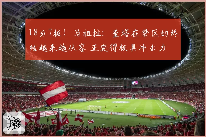18分7板！马祖拉：奎塔在禁区的终结越来越从容 正变得极具冲击力