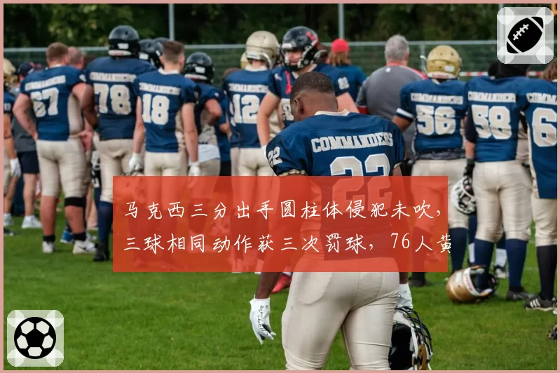马克西三分出手圆柱体侵犯未吹，三球相同动作获三次罚球，76人黄蜂外线待遇对比