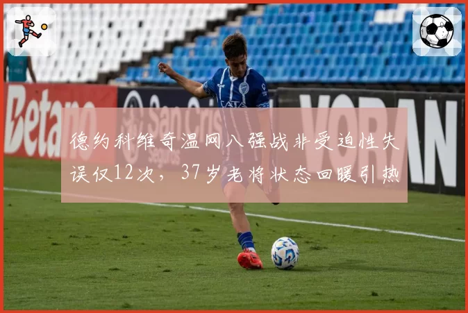 德约科维奇温网八强战非受迫性失误仅12次，37岁老将状态回暖引热议
