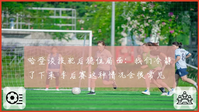 哈登谈技犯后稳住局面:我们冷静了下来 季后赛这种情况会很常见