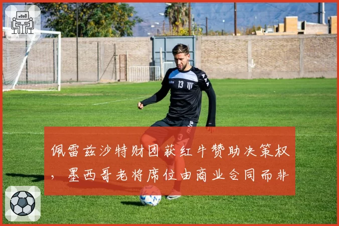 佩雷兹沙特财团获红牛赞助决策权,墨西哥老将席位由商业合同而非赛道成绩锁定