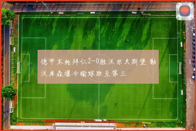 德甲末轮拜仁2-0胜沃尔夫斯堡 勒沃库森爆冷输球跌至第三