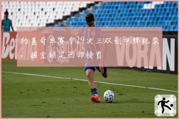 约基奇单赛季29次三双创中锋纪录,掘金锁定西部榜首