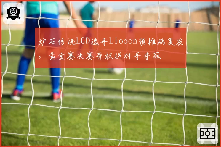 炉石传说LGD选手Liooon颈椎病复发，黄金赛决赛弃权送对手夺冠