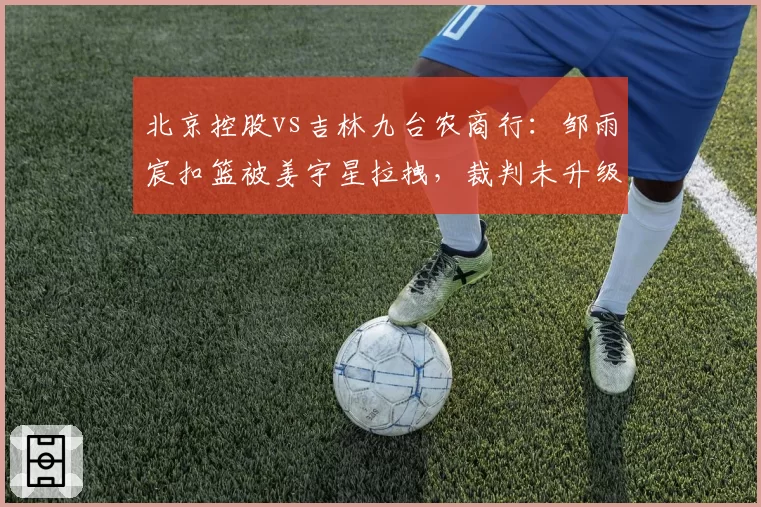 北京控股vs吉林九台农商行：邹雨宸扣篮被姜宇星拉拽，裁判未升级违体犯规致双方球员对峙