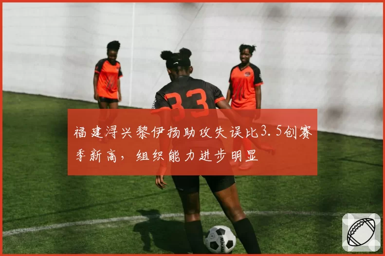 福建浔兴黎伊扬助攻失误比3.5创赛季新高，组织能力进步明显