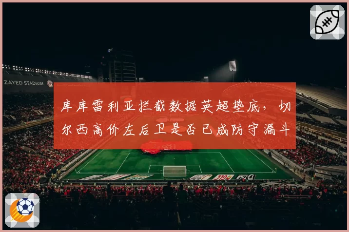 库库雷利亚拦截数据英超垫底,切尔西高价左后卫是否已成防守漏斗?