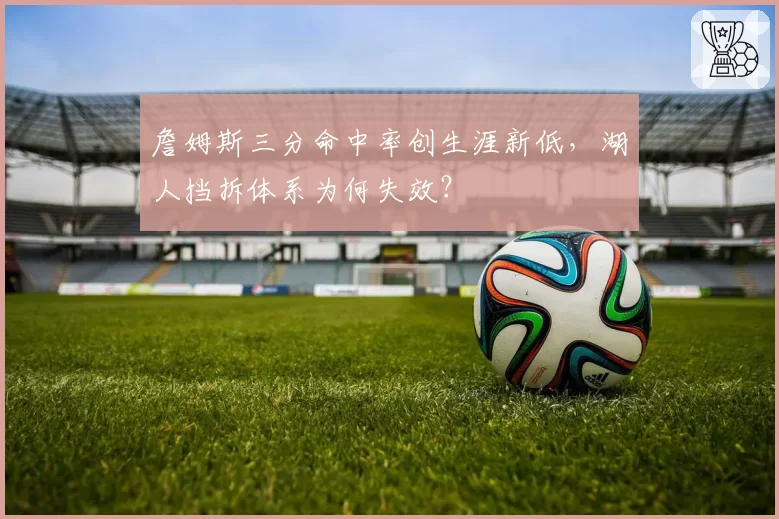 詹姆斯三分命中率创生涯新低,湖人挡拆体系为何失效?